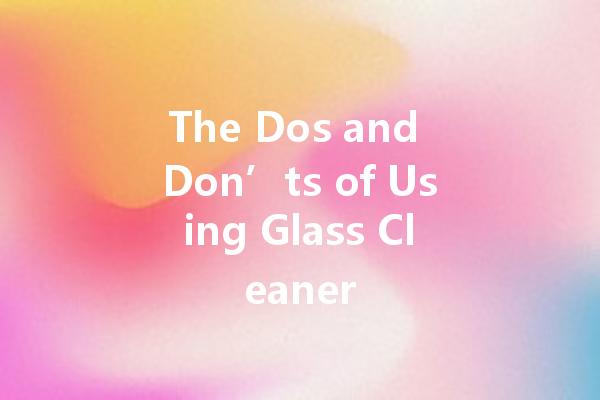 The Dos and Don’ts of Using Glass Cleaner