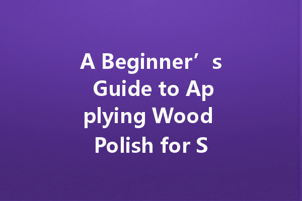 A Beginner’s Guide to Applying Wood Polish for Stunning Results