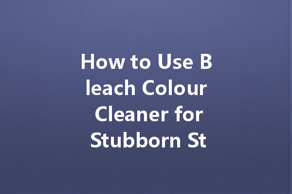 How to Use Bleach Colour Cleaner for Stubborn Stains: A Step-by-Step Tutorial