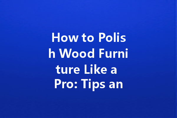 How to Polish Wood Furniture Like a Pro: Tips and Tricks for a Flawless Finish