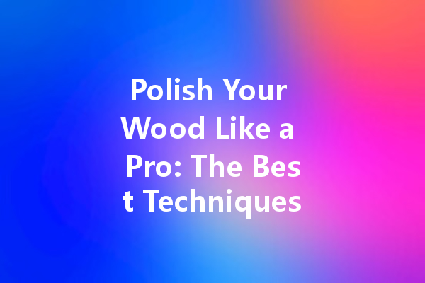 Polish Your Wood Like a Pro: The Best Techniques Revealed