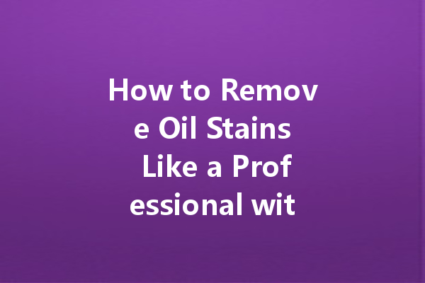 How to Remove Oil Stains Like a Professional with Dry Cleaning Solutions