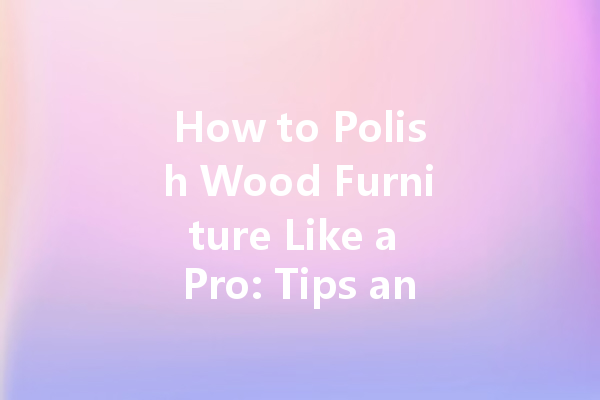 How to Polish Wood Furniture Like a Pro: Tips and Tricks for a Stunning Finish