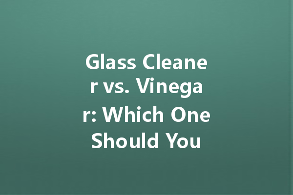 Glass Cleaner vs. Vinegar: Which One Should You Choose?