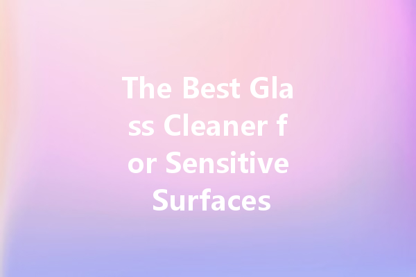 The Best Glass Cleaner for Sensitive Surfaces