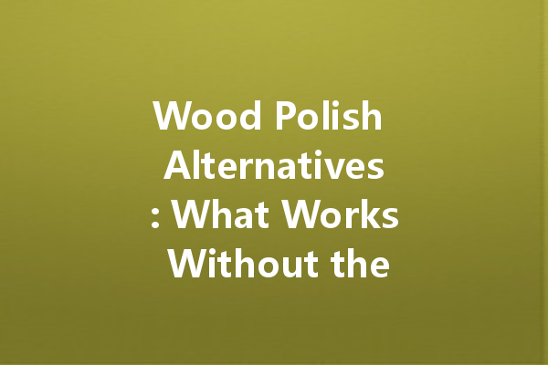 Wood Polish Alternatives: What Works Without the Chemicals?