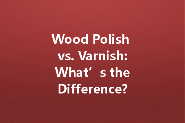 Wood Polish vs. Varnish: What’s the Difference?