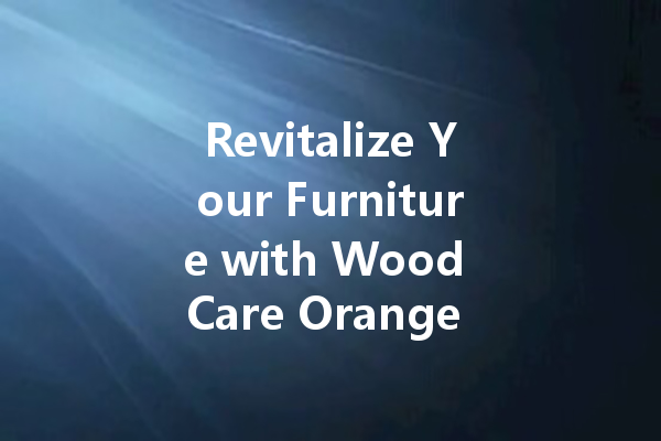 Revitalize Your Furniture with Wood Care Orange Wax: The Ultimate Guide to Shine and Protection