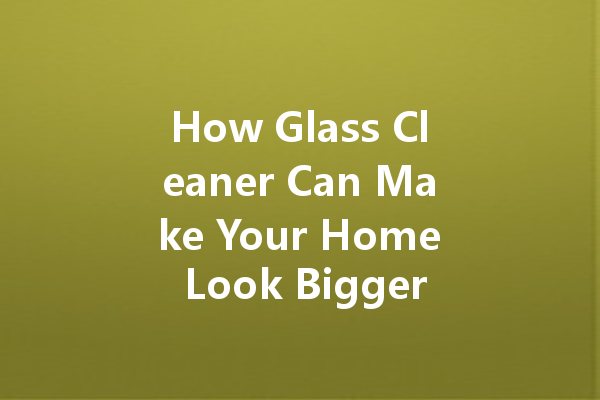 How Glass Cleaner Can Make Your Home Look Bigger and Brighter