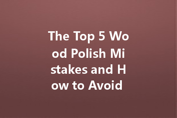 The Top 5 Wood Polish Mistakes and How to Avoid Them