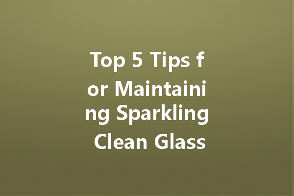 Top 5 Tips for Maintaining Sparkling Clean Glass Every Day