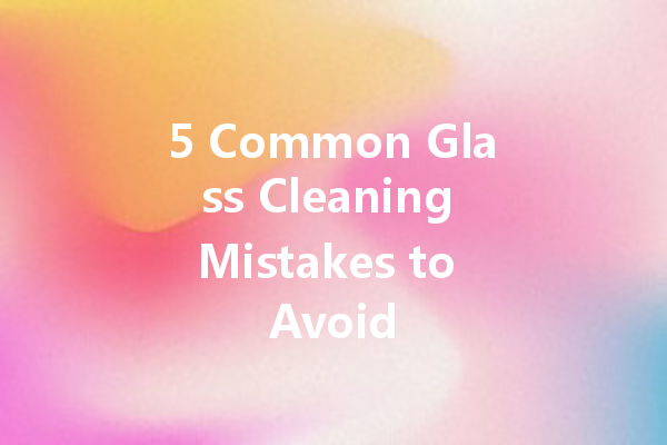 5 Common Glass Cleaning Mistakes to Avoid