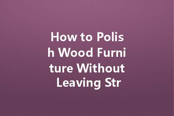 How to Polish Wood Furniture Without Leaving Streaks or Residue