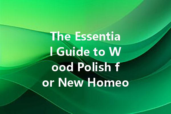 The Essential Guide to Wood Polish for New Homeowners