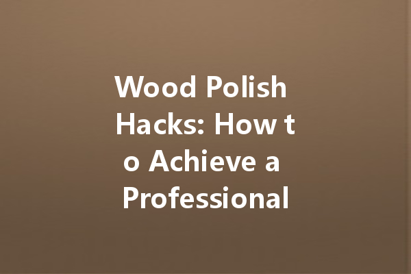 Wood Polish Hacks: How to Achieve a Professional Look at Home