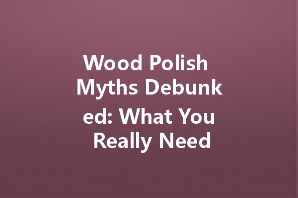 Wood Polish Myths Debunked: What You Really Need to Know