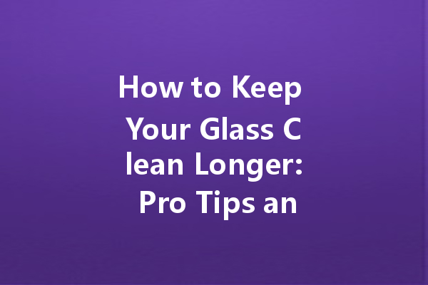 How to Keep Your Glass Clean Longer: Pro Tips and Tricks