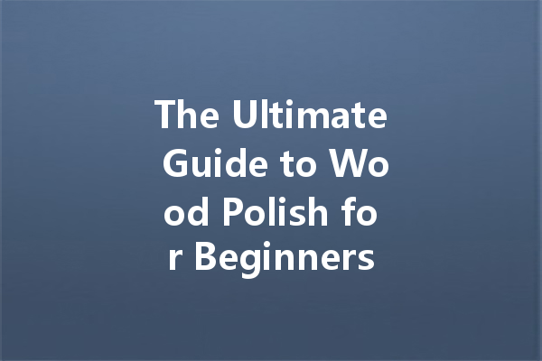 The Ultimate Guide to Wood Polish for Beginners