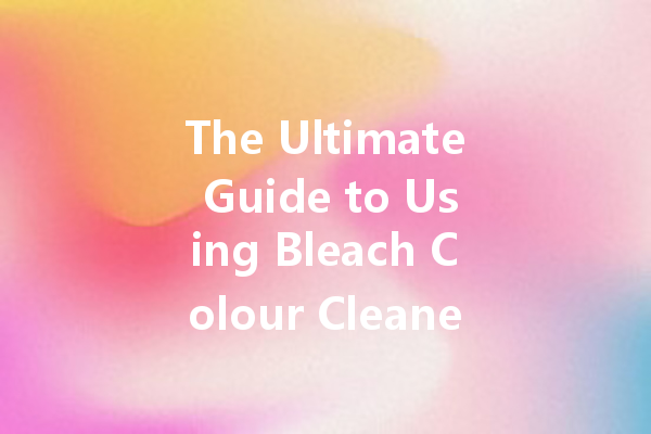 The Ultimate Guide to Using Bleach Colour Cleaner for a Brighter Home