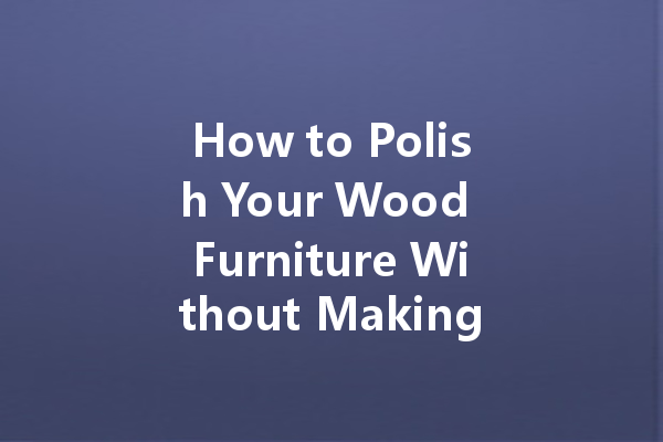 How to Polish Your Wood Furniture Without Making a Mess