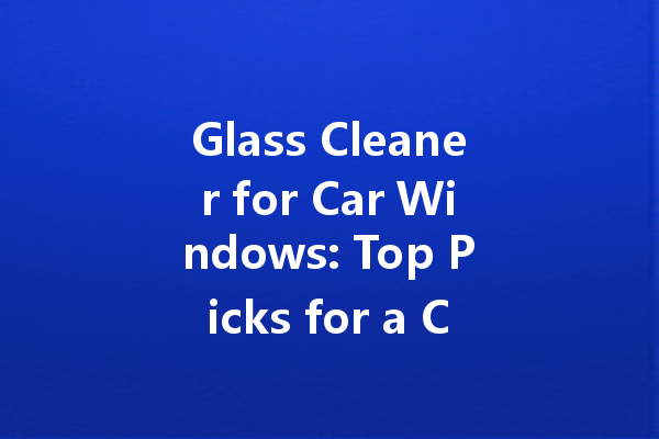 Glass Cleaner for Car Windows: Top Picks for a Crystal-Clear View