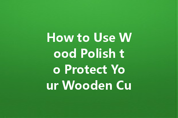 How to Use Wood Polish to Protect Your Wooden Cutting Boards