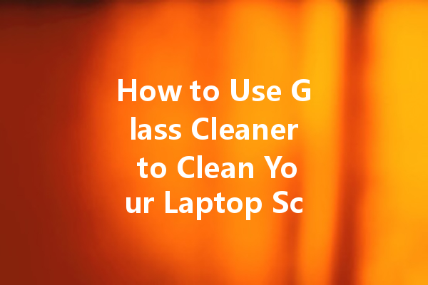 How to Use Glass Cleaner to Clean Your Laptop Screen
