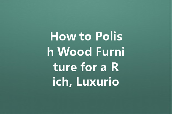 How to Polish Wood Furniture for a Rich, Luxurious Look: Essential Tips and Techniques