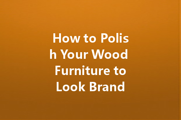 How to Polish Your Wood Furniture to Look Brand New