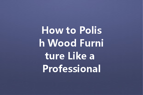 How to Polish Wood Furniture Like a Professional