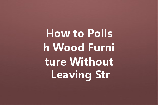 How to Polish Wood Furniture Without Leaving Streaks or Residue: The Ultimate Guide