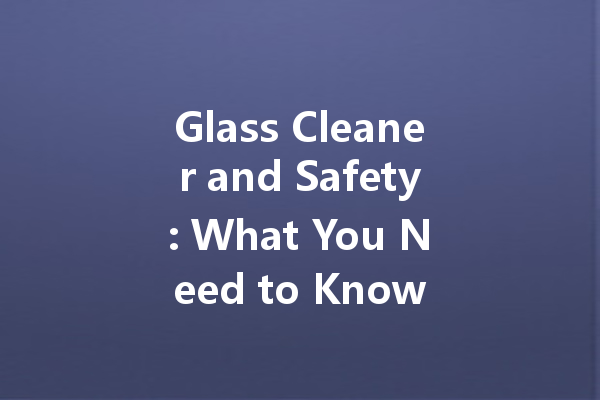 Glass Cleaner and Safety: What You Need to Know