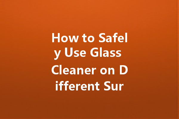 How to Safely Use Glass Cleaner on Different Surfaces