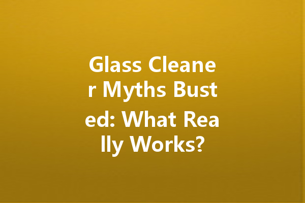 Glass Cleaner Myths Busted: What Really Works?