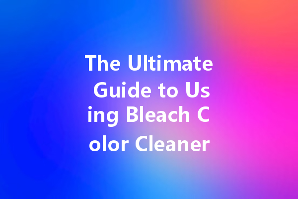 The Ultimate Guide to Using Bleach Color Cleaner for a Brighter Home
