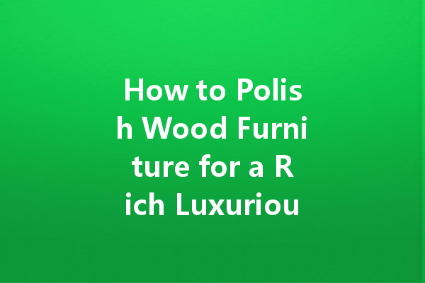 How to Polish Wood Furniture for a Rich Luxurious Look