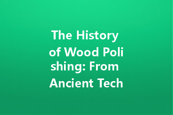 The History of Wood Polishing: From Ancient Techniques to Modern Trends