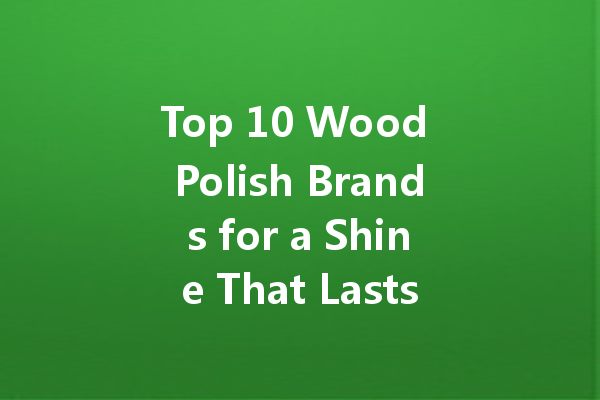 Top 10 Wood Polish Brands for a Shine That Lasts