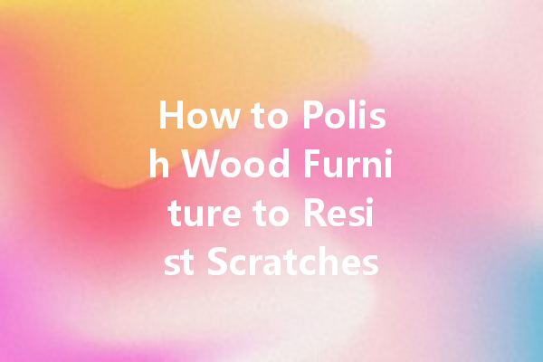 How to Polish Wood Furniture to Resist Scratches and Damage