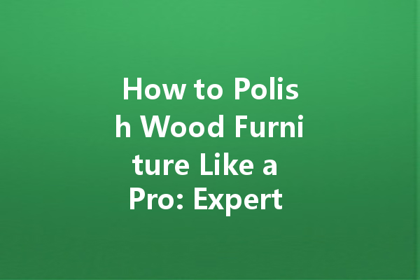 How to Polish Wood Furniture Like a Pro: Expert Tips and Techniques