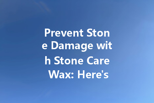 Prevent Stone Damage with Stone Care Wax: Here's How