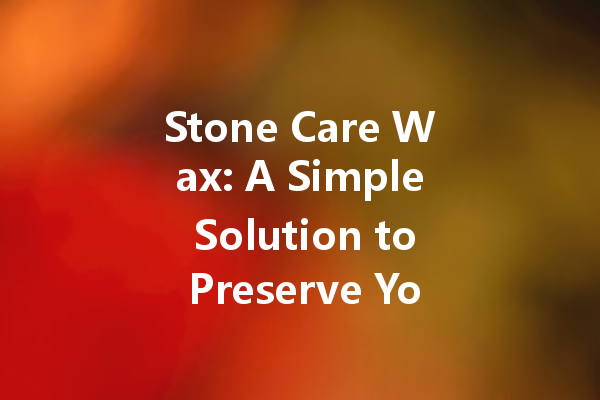 Stone Care Wax: A Simple Solution to Preserve Your Stone’s Natural Beauty