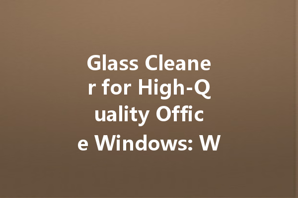Glass Cleaner for High-Quality Office Windows: What You Need to Know