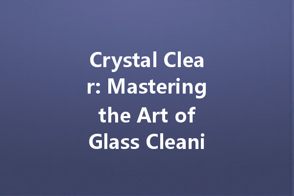 Crystal Clear: Mastering the Art of Glass Cleaning