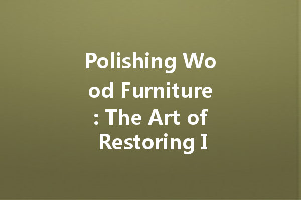 Polishing Wood Furniture: The Art of Restoring Its Beauty