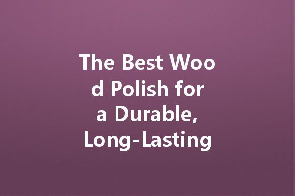 The Best Wood Polish for a Durable, Long-Lasting Shine