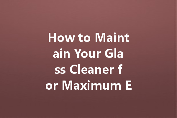How to Maintain Your Glass Cleaner for Maximum Effectiveness
