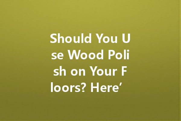 Should You Use Wood Polish on Your Floors? Here’s What to Consider