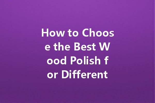 How to Choose the Best Wood Polish for Different Types of Wood