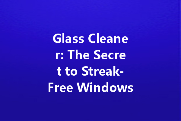 Glass Cleaner: The Secret to Streak-Free Windows